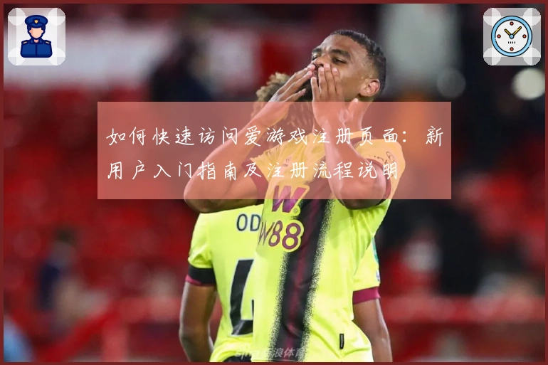 如何快速访问爱游戏注册页面：新用户入门指南及注册流程说明