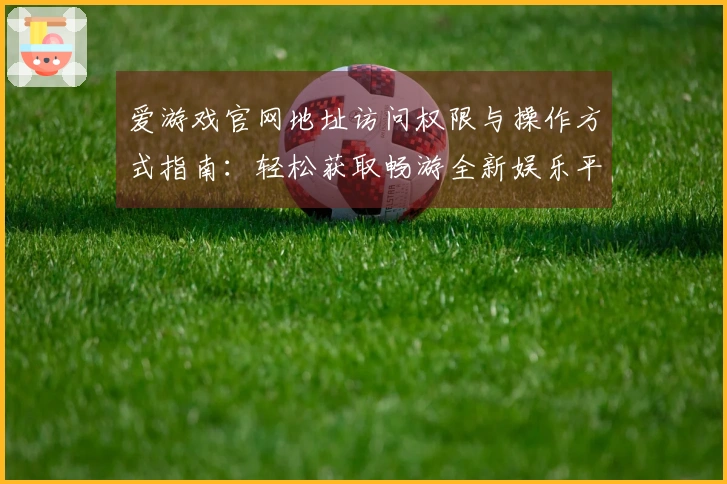 爱游戏官网地址访问权限与操作方式指南：轻松获取畅游全新娱乐平台技巧与福利建议