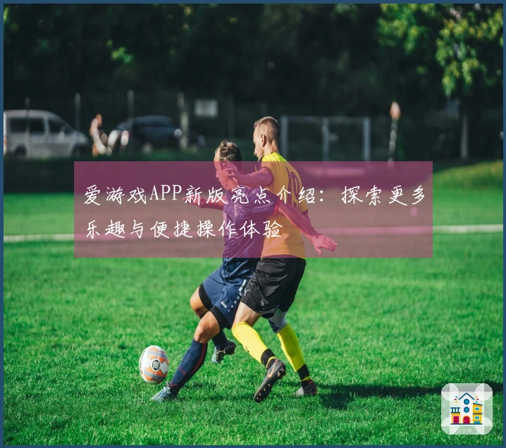 爱游戏APP新版亮点介绍：探索更多乐趣与便捷操作体验
