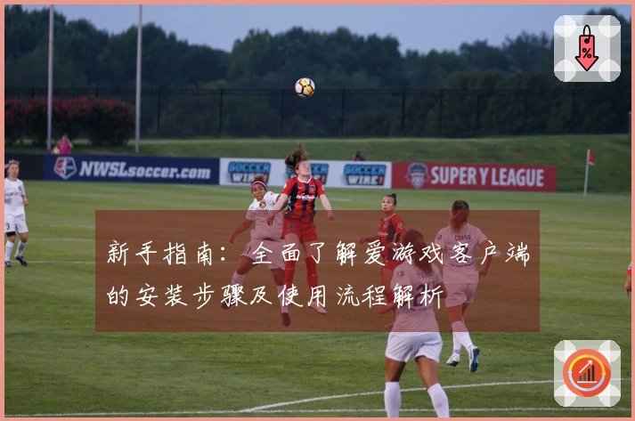 新手指南：全面了解爱游戏客户端的安装步骤及使用流程解析