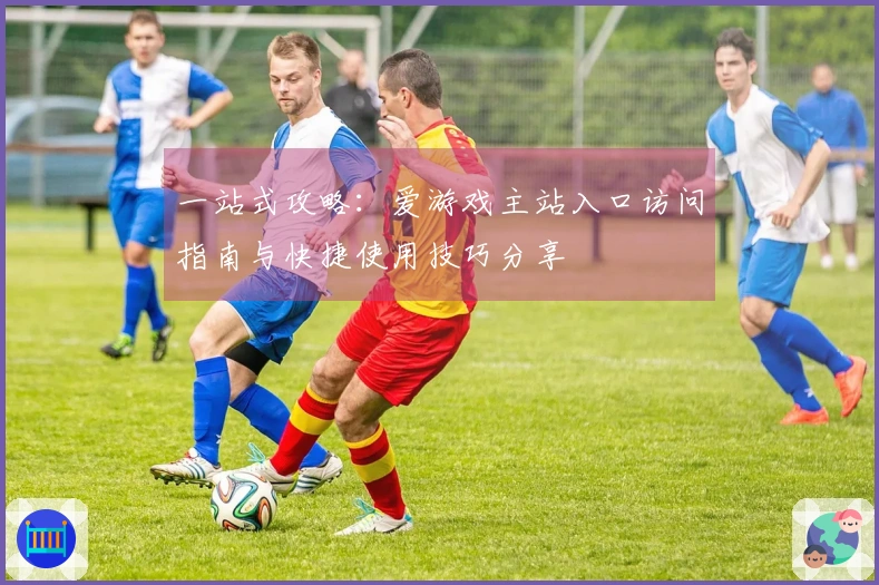 一站式攻略：爱游戏主站入口访问指南与快捷使用技巧分享