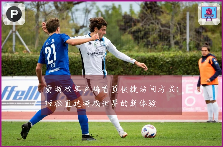 爱游戏客户端首页快捷访问方式：轻松直达游戏世界的新体验