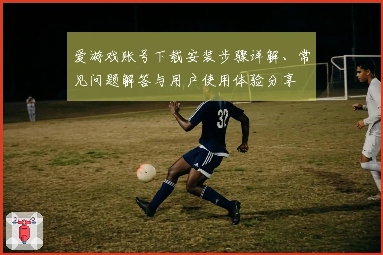 爱游戏账号下载安装步骤详解、常见问题解答与用户使用体验分享