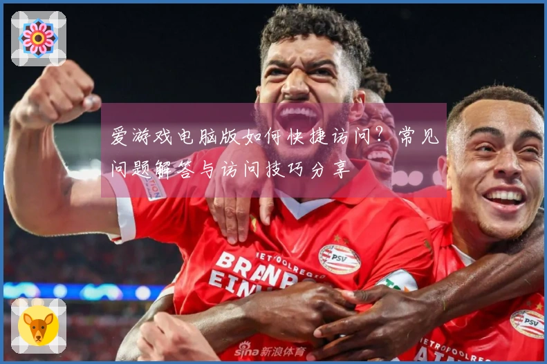 爱游戏电脑版如何快捷访问？常见问题解答与访问技巧分享