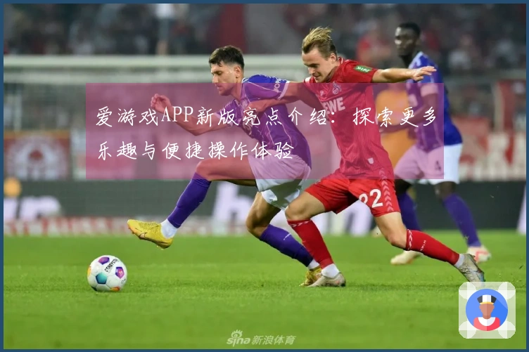 爱游戏APP新版亮点介绍：探索更多乐趣与便捷操作体验