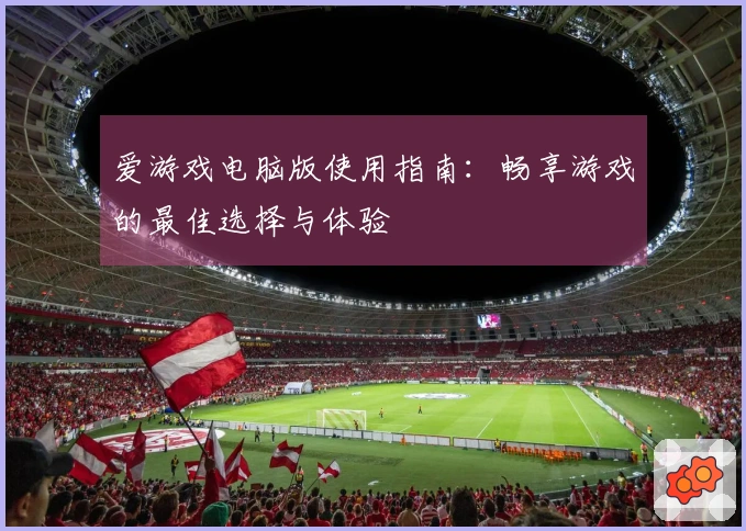 爱游戏电脑版使用指南：畅享游戏的最佳选择与体验