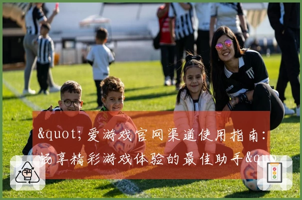 "爱游戏官网渠道使用指南：畅享精彩游戏体验的最佳助手"