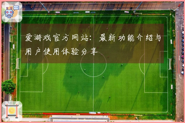 爱游戏官方网站：最新功能介绍与用户使用体验分享