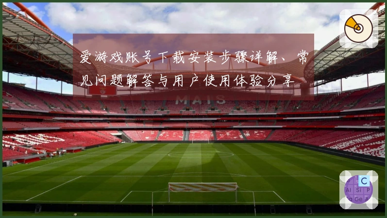 爱游戏账号下载安装步骤详解、常见问题解答与用户使用体验分享