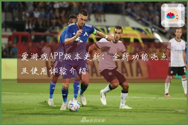 爱游戏APP版本更新：全新功能亮点及使用体验介绍