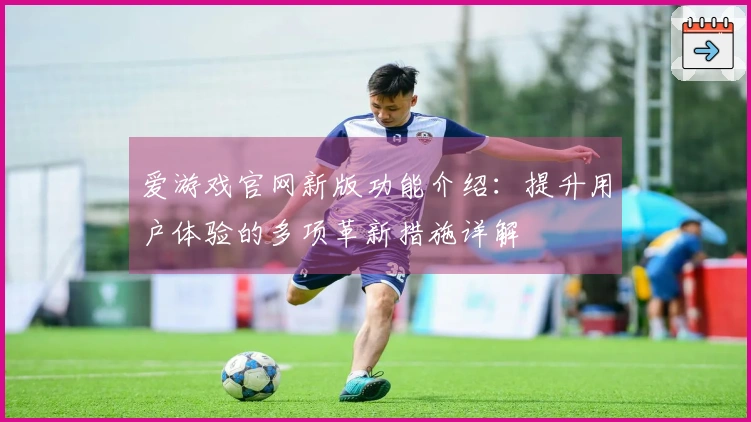 爱游戏官网新版功能介绍：提升用户体验的多项革新措施详解