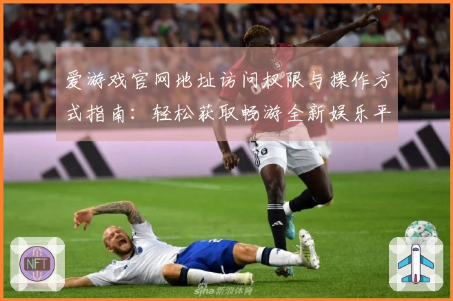 爱游戏官网地址访问权限与操作方式指南：轻松获取畅游全新娱乐平台技巧与福利建议